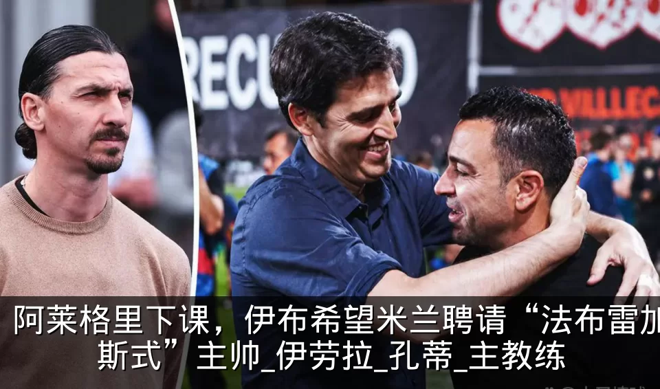 阿莱格里下课,伊布希望米兰聘请“法布雷加斯式”主帅_伊劳拉_孔蒂_主教练